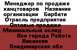 Менеджер по продаже канцтоваров › Название организации ­ Барбати › Отрасль предприятия ­ Оптовые продажи › Минимальный оклад ­ 150 000 - Все города Работа » Вакансии   . Владимирская обл.,Вязниковский р-н